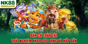 ban-ca-than-tai-trai-nghiem-nk88-soi-dong-va-hap-dan