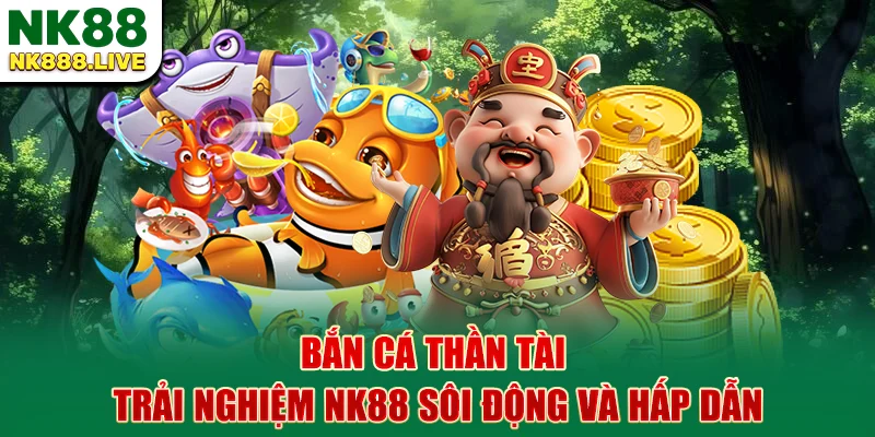 ban-ca-than-tai-trai-nghiem-nk88-soi-dong-va-hap-dan