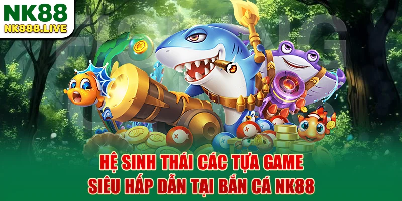 he-sinh-thai-cac-tua-game-sieu-hap-dan-tai-ban-ca-nk88
